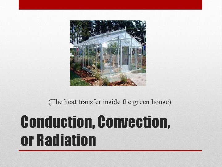 (The heat transfer inside the green house) Conduction, Convection, or Radiation 