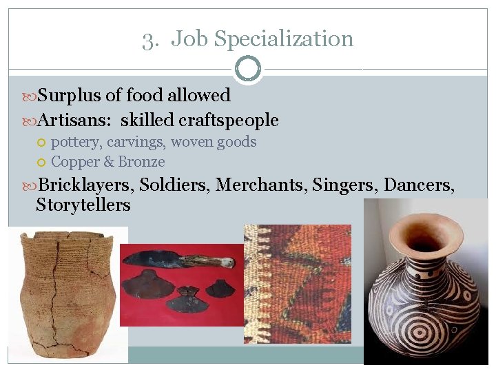 3. Job Specialization Surplus of food allowed Artisans: skilled craftspeople pottery, carvings, woven goods