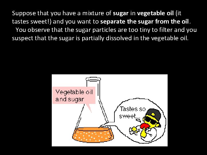 Suppose that you have a mixture of sugar in vegetable oil (it tastes sweet!)