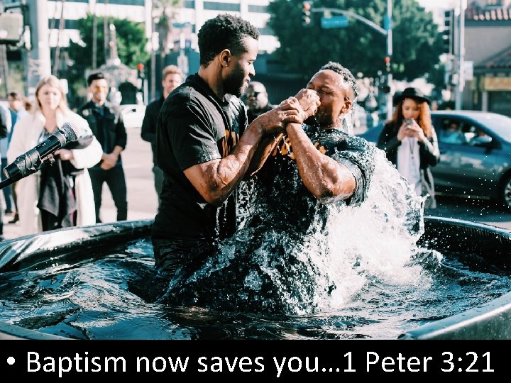  • Baptism now saves you… 1 Peter 3: 21 