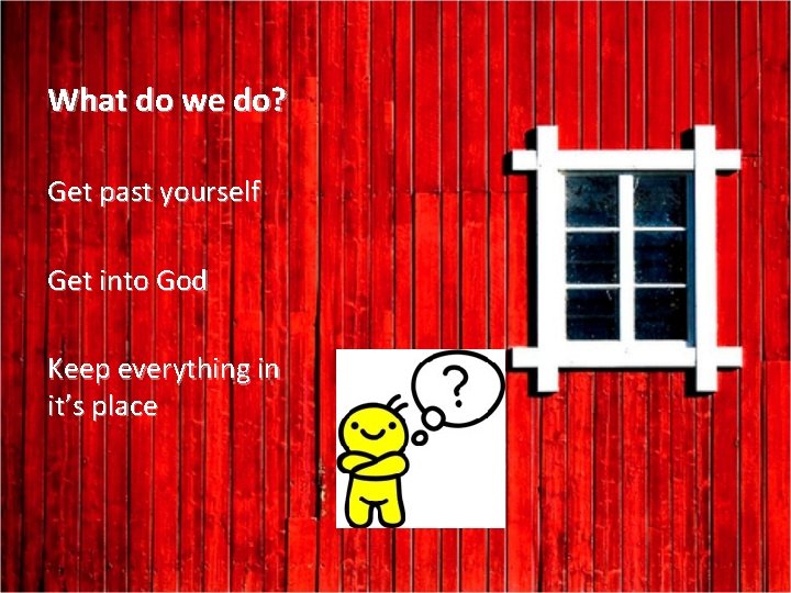 What do we do? Get past yourself Get into God Keep everything in it’s