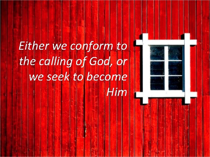 Either we conform to the calling of God, or we seek to become Him