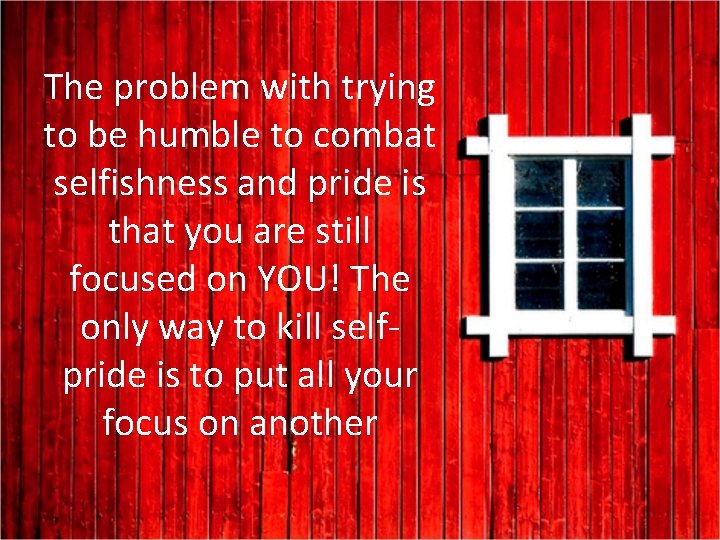 The problem with trying to be humble to combat selfishness and pride is that