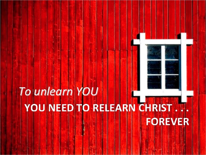 To unlearn YOU NEED TO RELEARN CHRIST. . . FOREVER 