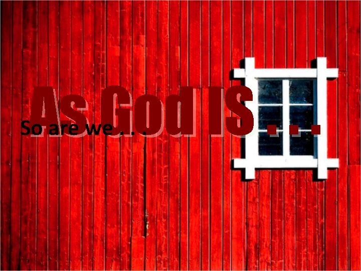 As God IS. . . So are we. . . 