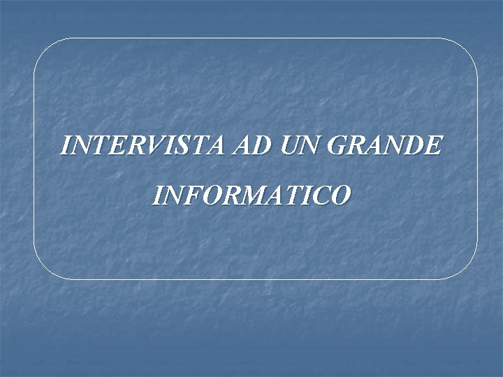INTERVISTA AD UN GRANDE INFORMATICO 