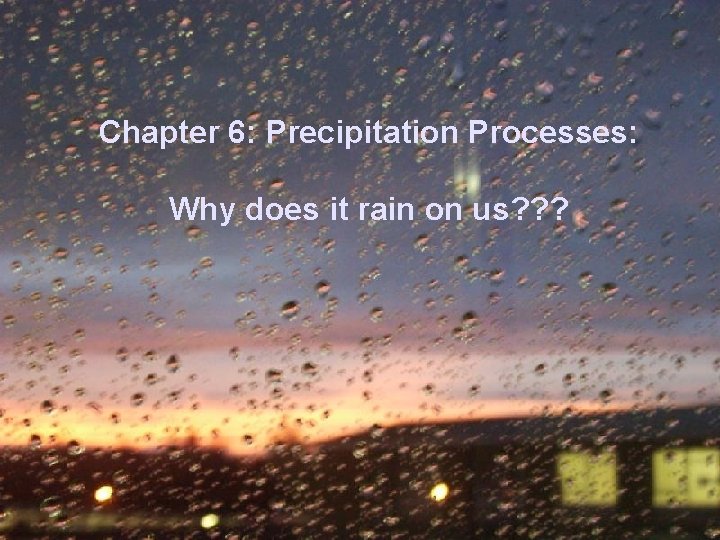 Chapter 6: Precipitation Processes: Why does it rain on us? ? ? 