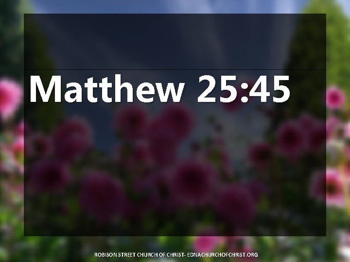 Matthew 25: 45 ROBISON STREET CHURCH OF CHRIST- EDNACHURCHOFCHRIST. ORG 