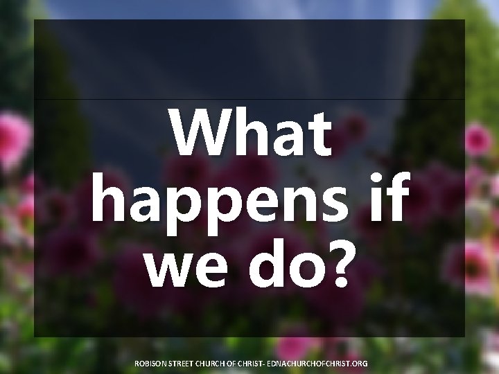 What happens if we do? ROBISON STREET CHURCH OF CHRIST- EDNACHURCHOFCHRIST. ORG 