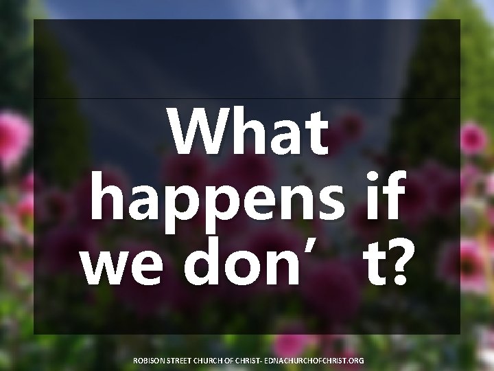 What happens if we don’t? ROBISON STREET CHURCH OF CHRIST- EDNACHURCHOFCHRIST. ORG 