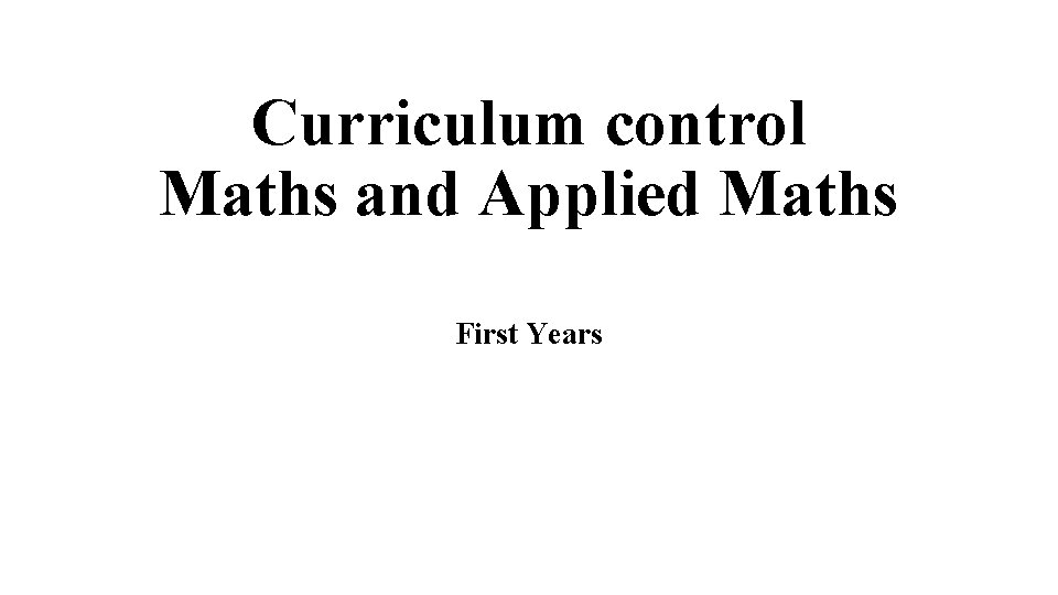 Curriculum control Maths and Applied Maths First Years 