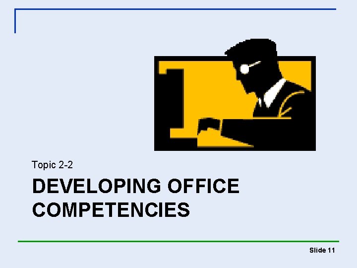Topic 2 -2 DEVELOPING OFFICE COMPETENCIES Slide 11 Topic 2 -2 DEVELOPING OFFICE COMPETENCIES Slide 11