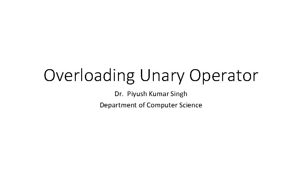 Overloading Unary Operator Dr. Piyush Kumar Singh Department of Computer Science 