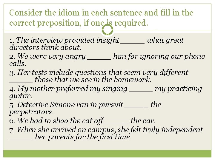 Consider the idiom in each sentence and fill in the correct preposition, if one