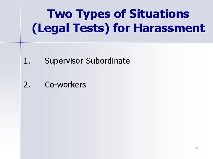 Two Types of Situations (Legal Tests) for Harassment 1. Supervisor-Subordinate 2. Co-workers 32 