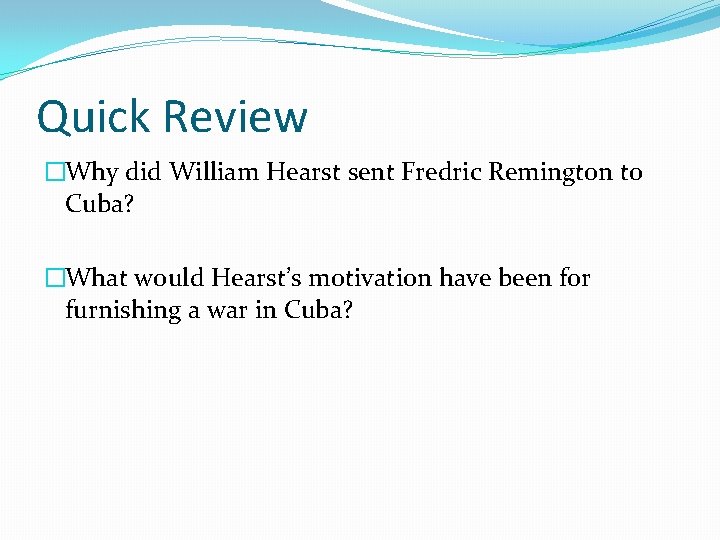 Quick Review �Why did William Hearst sent Fredric Remington to Cuba? �What would Hearst’s
