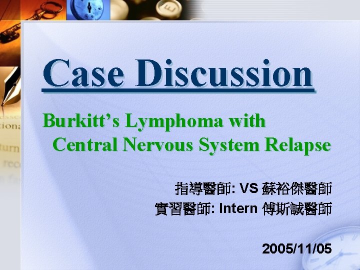 Case Discussion Burkitt’s Lymphoma with Central Nervous System Relapse 指導醫師: VS 蘇裕傑醫師 實習醫師: Intern