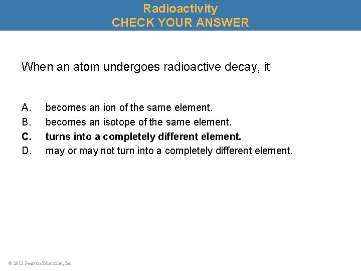 Radioactivity CHECK YOUR ANSWER When an atom undergoes radioactive decay, it A. B. C.