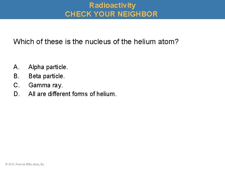 Radioactivity CHECK YOUR NEIGHBOR Which of these is the nucleus of the helium atom?