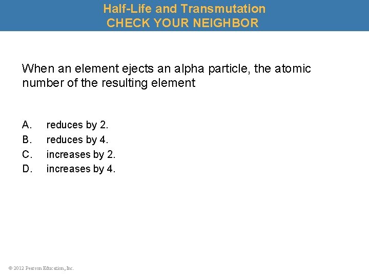 Half-Life and Transmutation CHECK YOUR NEIGHBOR When an element ejects an alpha particle, the