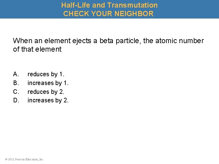 Half-Life and Transmutation CHECK YOUR NEIGHBOR When an element ejects a beta particle, the