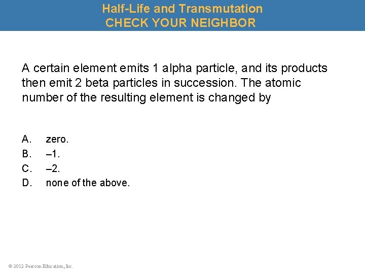 Half-Life and Transmutation CHECK YOUR NEIGHBOR A certain element emits 1 alpha particle, and