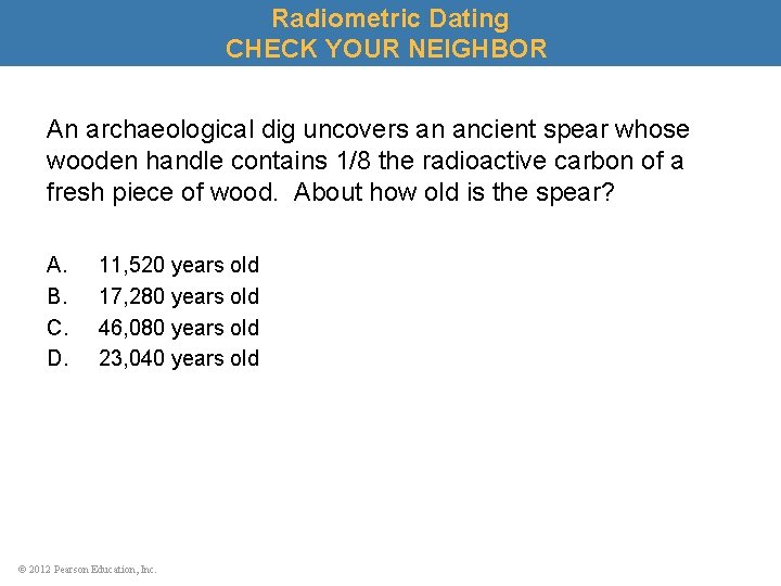 Radiometric Dating CHECK YOUR NEIGHBOR An archaeological dig uncovers an ancient spear whose wooden