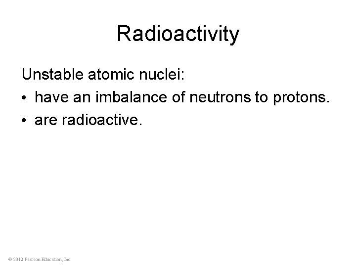 Radioactivity Unstable atomic nuclei: • have an imbalance of neutrons to protons. • are