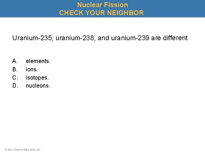Nuclear Fission CHECK YOUR NEIGHBOR Uranium-235, uranium-238, and uranium-239 are different A. B. C.