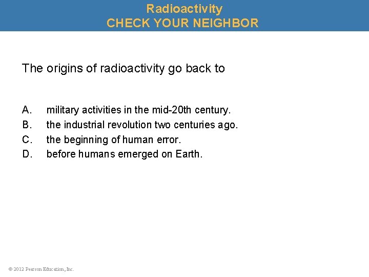 Radioactivity CHECK YOUR NEIGHBOR The origins of radioactivity go back to A. B. C.