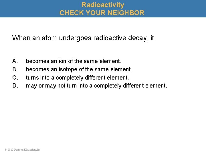 Radioactivity CHECK YOUR NEIGHBOR When an atom undergoes radioactive decay, it A. B. C.