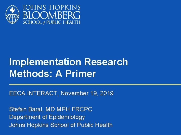 Implementation Research Methods: A Primer EECA INTERACT, November 19, 2019 Stefan Baral, MD MPH