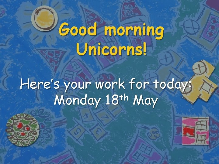 Good morning Unicorns! Here’s your work for today: th Monday 18 May 