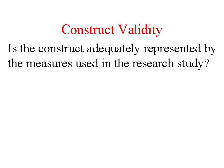 Construct Validity Is the construct adequately represented by the measures used in the research