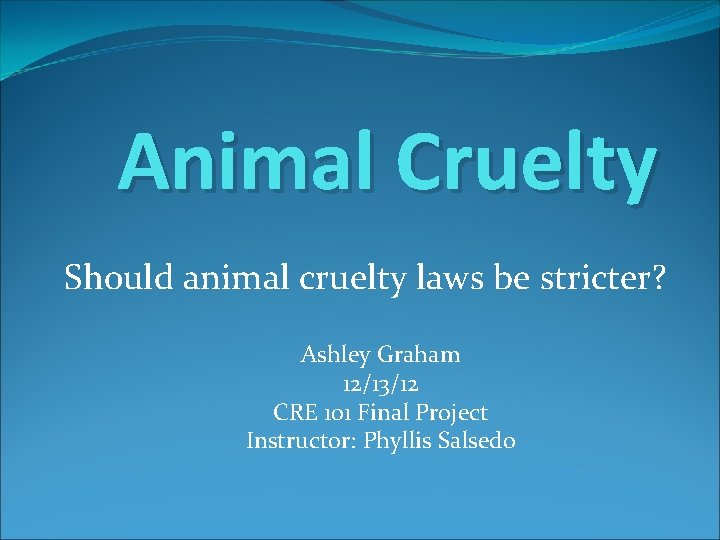 Animal Cruelty Should animal cruelty laws be stricter? Ashley Graham 12/13/12 CRE 101 Final