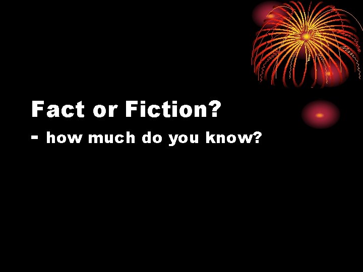 Fact or Fiction? - how much do you know? 
