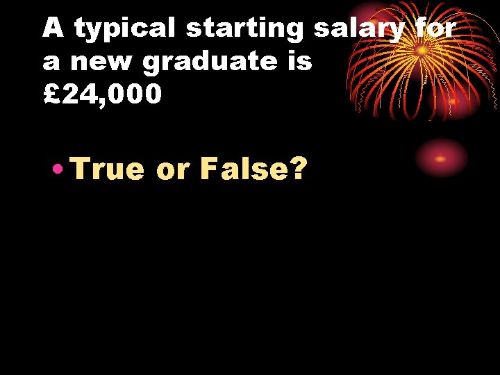 A typical starting salary for a new graduate is £ 24, 000 • True