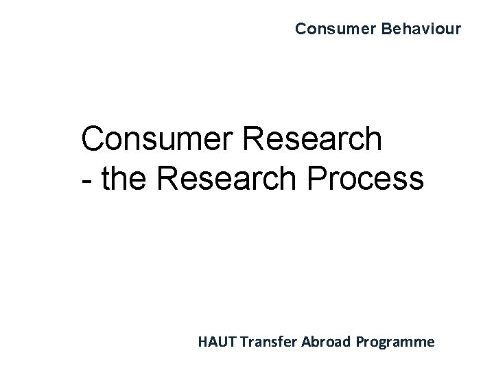 Consumer Behaviour Consumer Research - the Research Process HAUT Transfer Abroad Programme 