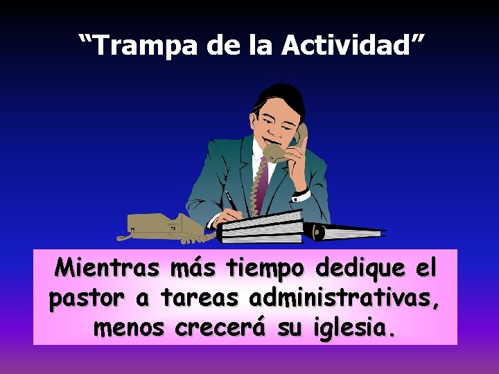 “Trampa de la Actividad” Mientras más tiempo dedique el pastor a tareas administrativas, menos