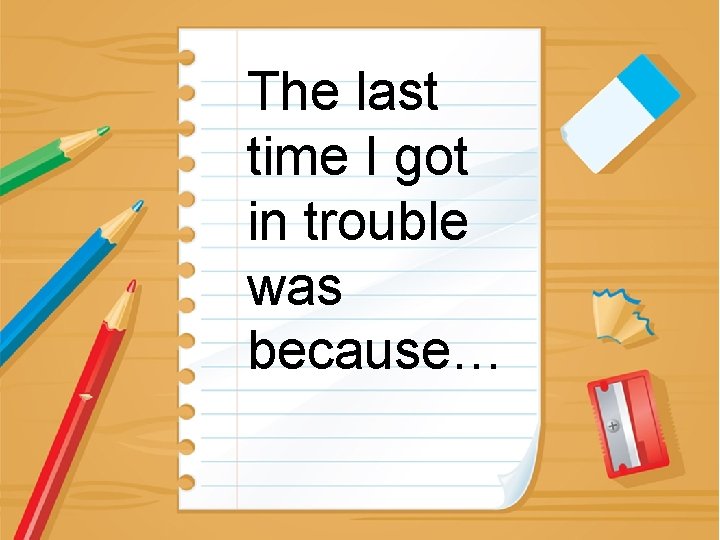 The last time I got in trouble was because… 