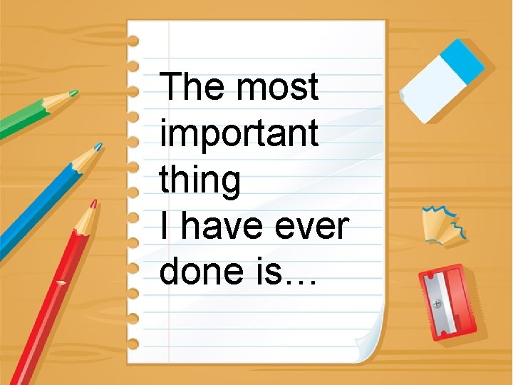 The most important thing I have ever done is… 