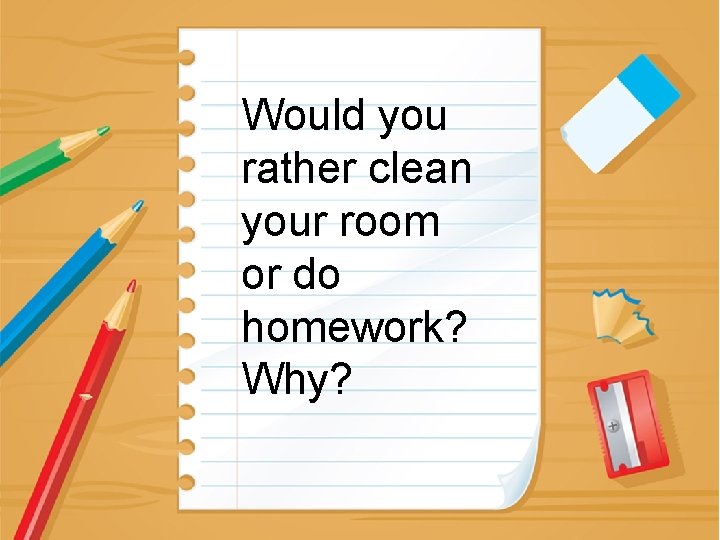 Would you rather clean your room or do homework? Why? 