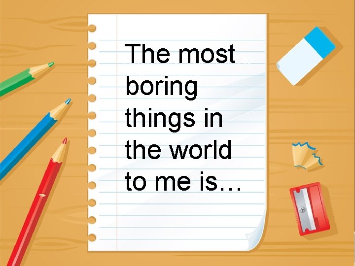 The most boring things in the world to me is… When I grow up