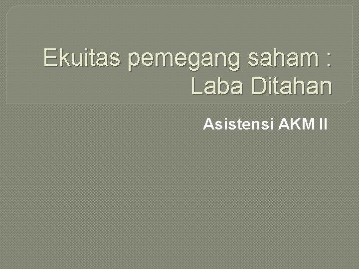 Ekuitas pemegang saham : Laba Ditahan Asistensi AKM II 