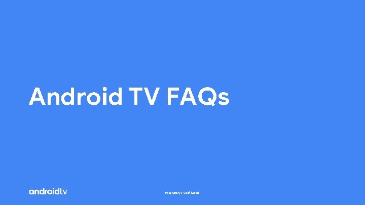 Android TV FAQs Proprietary + Confidential 