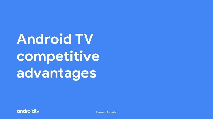 Android TV competitive advantages Proprietary + Confidential 