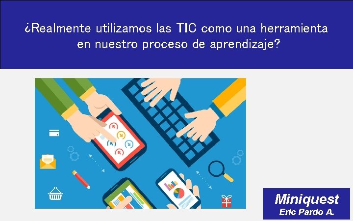 ¿Realmente utilizamos las TIC como una herramienta en nuestro proceso de aprendizaje? Miniquest Eric