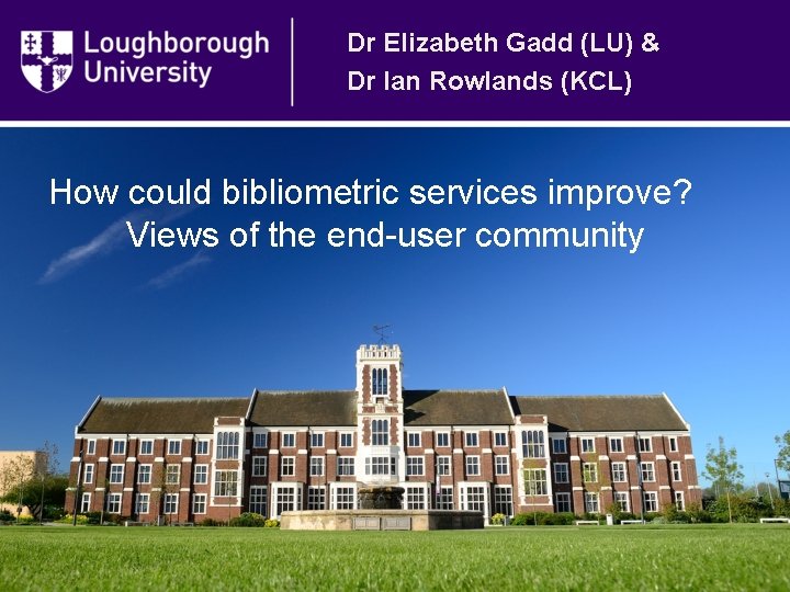 Dr Elizabeth Gadd (LU) & Dr Ian Rowlands (KCL) How could bibliometric services improve?