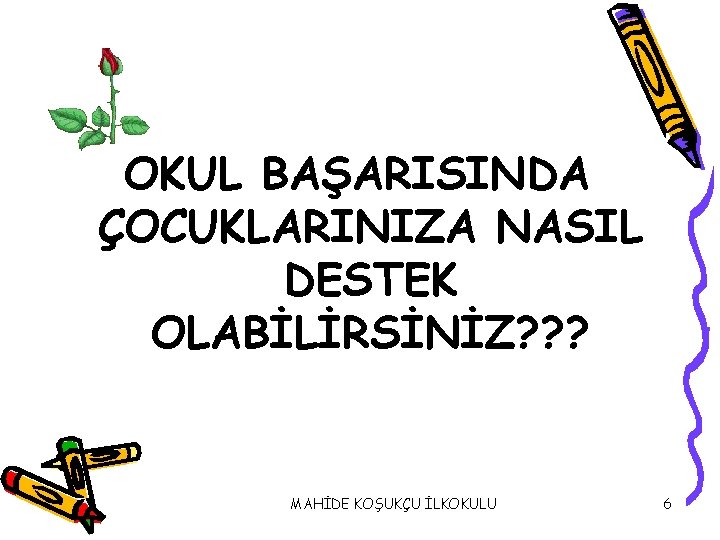 OKUL BAŞARISINDA ÇOCUKLARINIZA NASIL DESTEK OLABİLİRSİNİZ? ? ? MAHİDE KOŞUKÇU İLKOKULU 6 