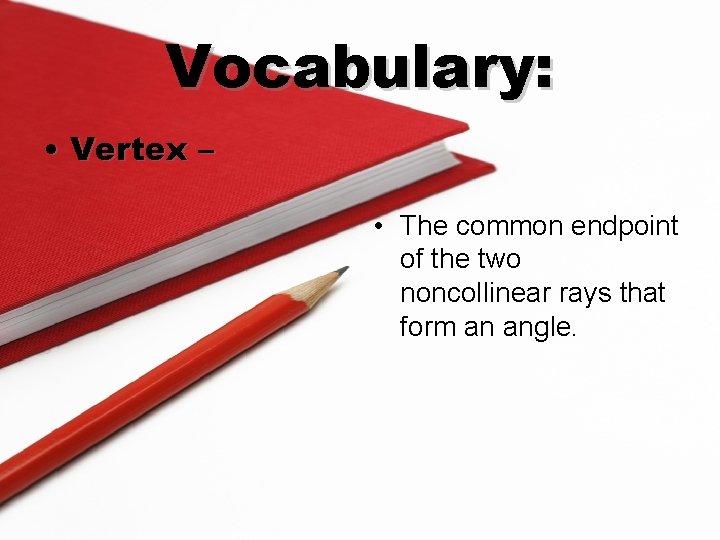 Vocabulary: • Vertex – • The common endpoint of the two noncollinear rays that
